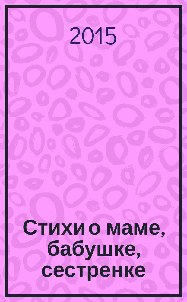 Стихи о маме, бабушке, сестренке : сборник стихов : для детей до 3-х лет