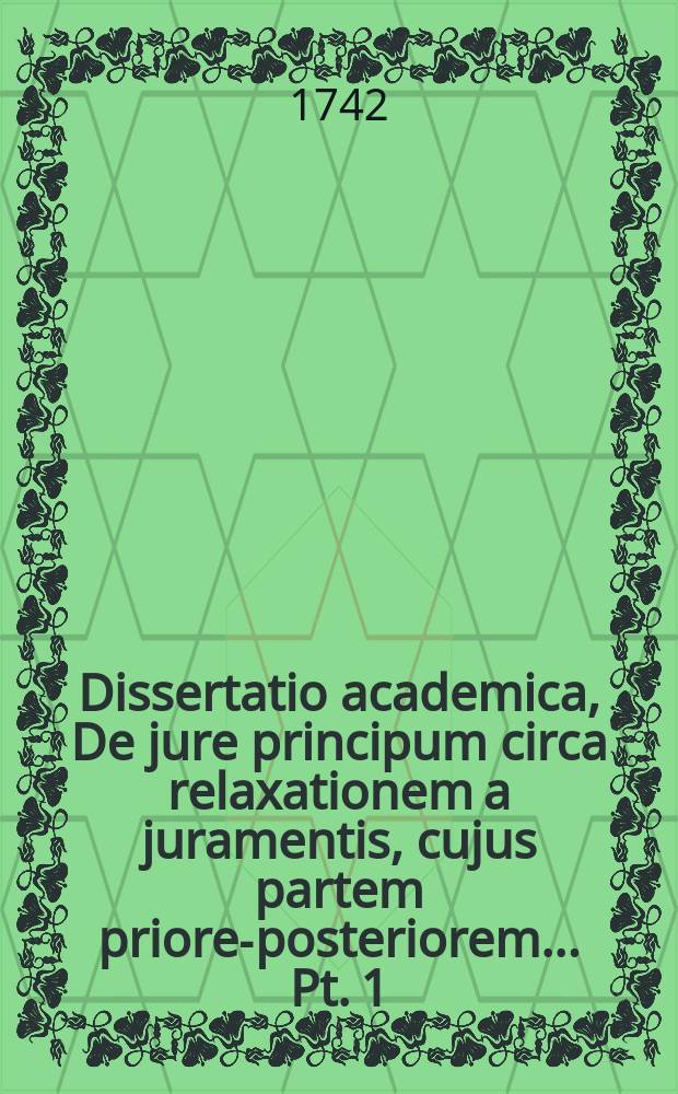 ... Dissertatio academica, De jure principum circa relaxationem a juramentis, cujus partem priorem-[posteriorem] ... Pt. 1 : ... ad d. 23 Octobr. an. MDCCXLII. ...