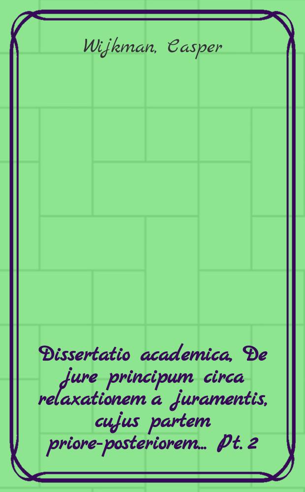 ... Dissertatio academica, De jure principum circa relaxationem a juramentis, cujus partem priorem-[posteriorem] ... Pt. 2 : ... Dissertatio academica, De jure principum circa relaxationem a juramentis ...