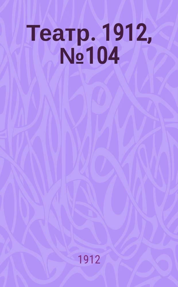Театр. 1912, № 104 (12(25) дек.)