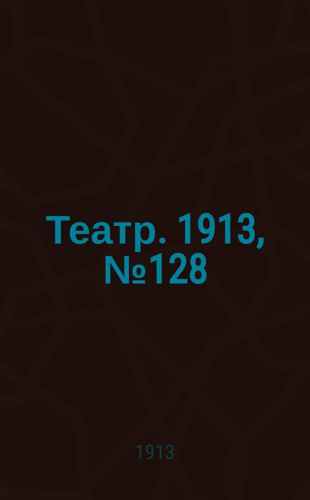 Театр. 1913, № 128 (11(24) янв.)