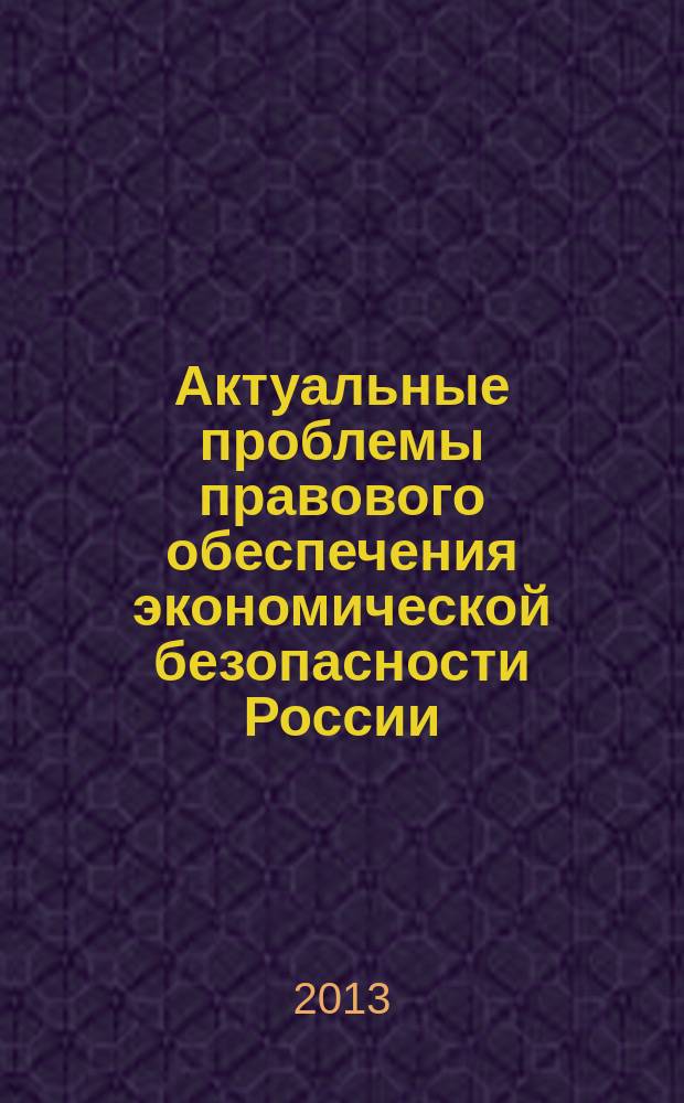Актуальные проблемы правового обеспечения экономической безопасности России : материалы Межвузовской научно-практической конференции (15 марта 2013 г.)