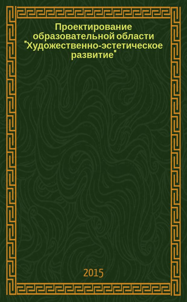 Проектирование образовательной области "Художественно-эстетическое развитие" : новые подходы в условиях реализации ФГОС ДО : учебно-методическое пособие для воспитателей дошкольных образовательных организаций, специалистов системы повышения квалификации работников образования, педагогов дополнительного художественного образования