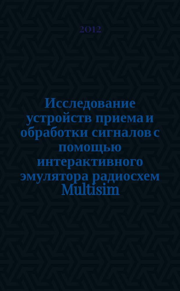 Исследование устройств приема и обработки сигналов с помощью интерактивного эмулятора радиосхем Multisim : учебно-методическое пособие