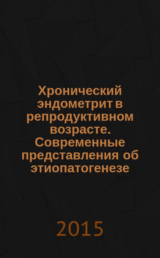 Хронический эндометрит в репродуктивном возрасте. Современные представления об этиопатогенезе, диагностике и принципах лечения. Новые подходы к терапии : учебное пособие