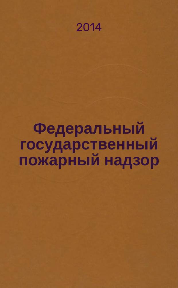 Федеральный государственный пожарный надзор : учебное пособие для преподавателей и студентов вузов, осуществляющих подготовку специалистов по специальности 280705 "Пожарная безопасность"