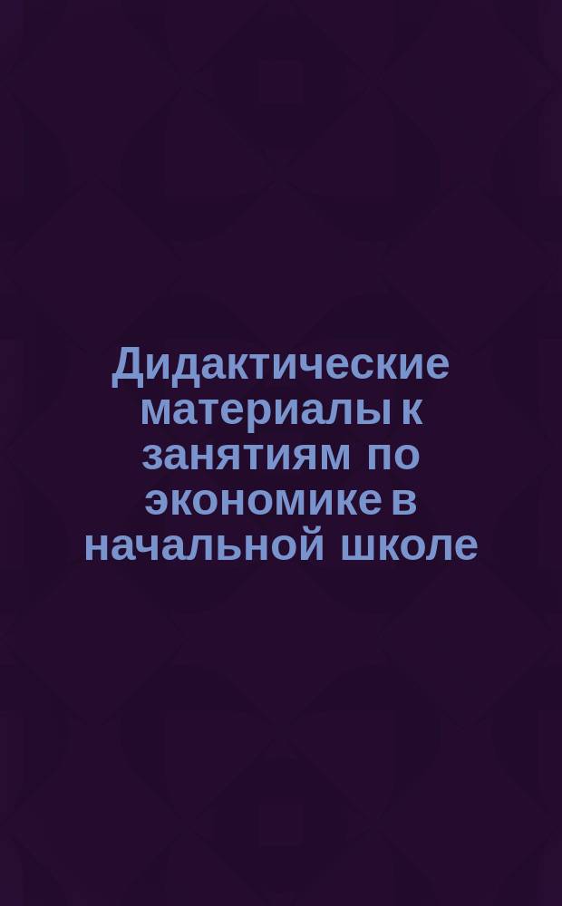 Дидактические материалы к занятиям по экономике в начальной школе : занимательные задания и упражнения, познавательные истории : 16+