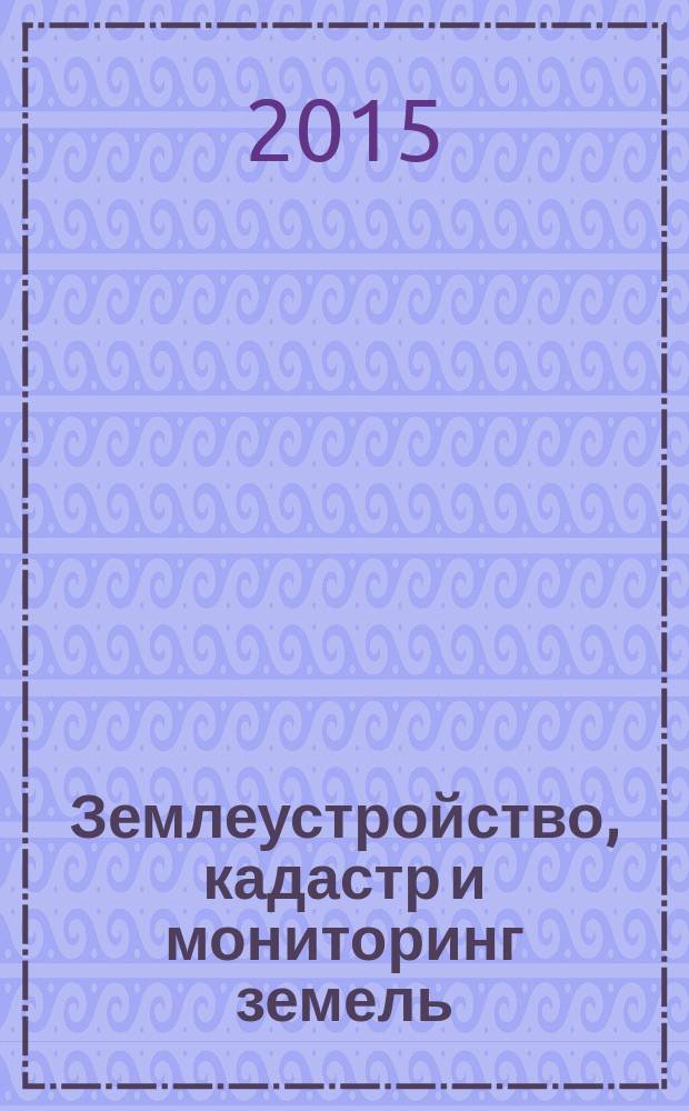 Землеустройство, кадастр и мониторинг земель : научно-практический ежемесячный журнал. 2015, № 4 (124)
