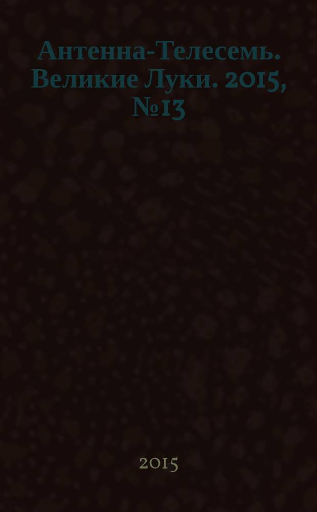 Антенна-Телесемь. Великие Луки. 2015, № 13 (81)