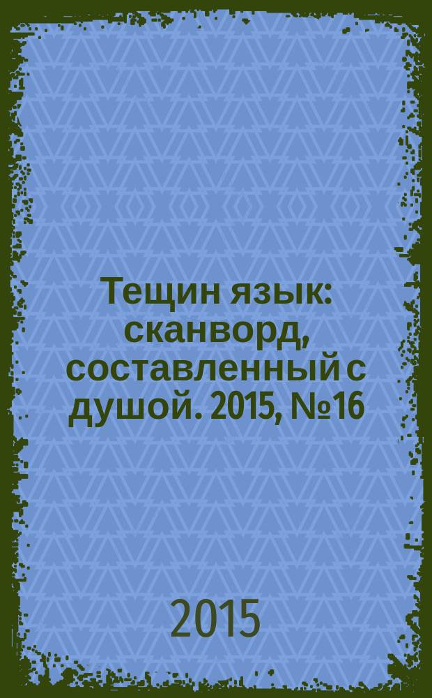 Тещин язык : сканворд, составленный с душой. 2015, № 16 (755)
