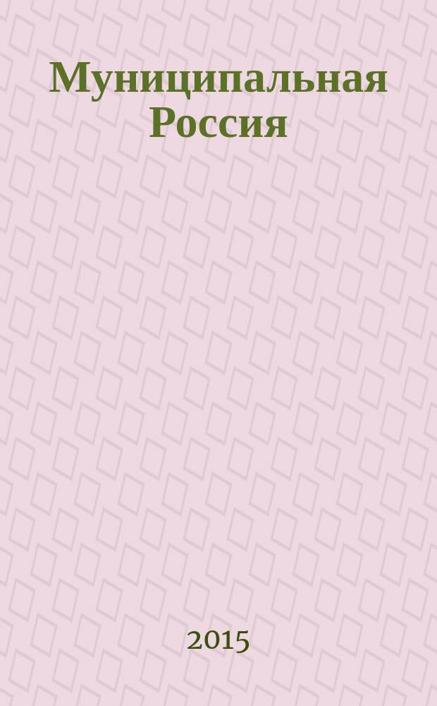 Муниципальная Россия : теоретический и политический журнал местного самоуправления РФ официальный орган ОКМО. 2015, № 2 (58)