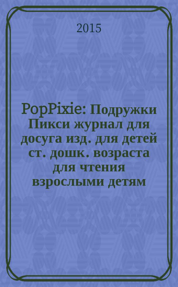 PopPixie : Подружки Пикси журнал для досуга изд. для детей ст. дошк. возраста для чтения взрослыми детям. 2015, № 4 (35)