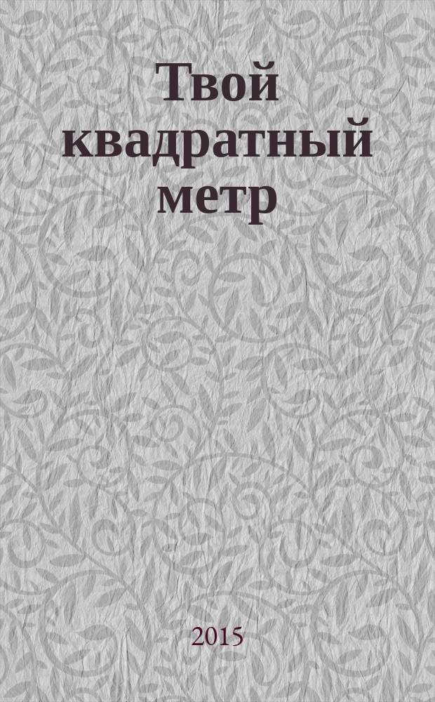Твой квадратный метр : недвижимость, благоустройство. дизайн. 2015, № 2 (6)