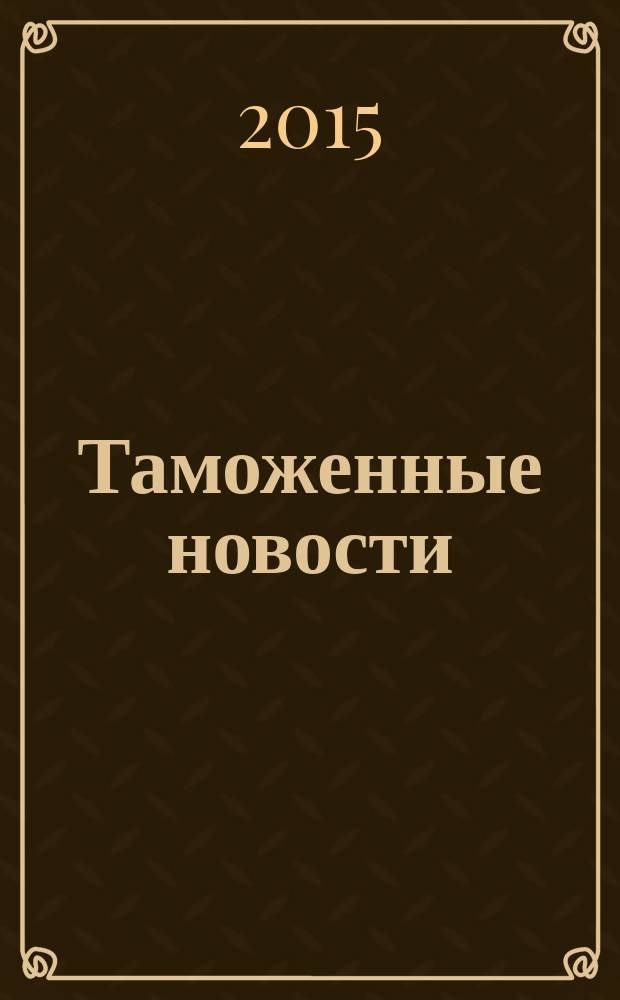 Таможенные новости : Информ.-аналит. обозрение. 2015, № 3 (196)