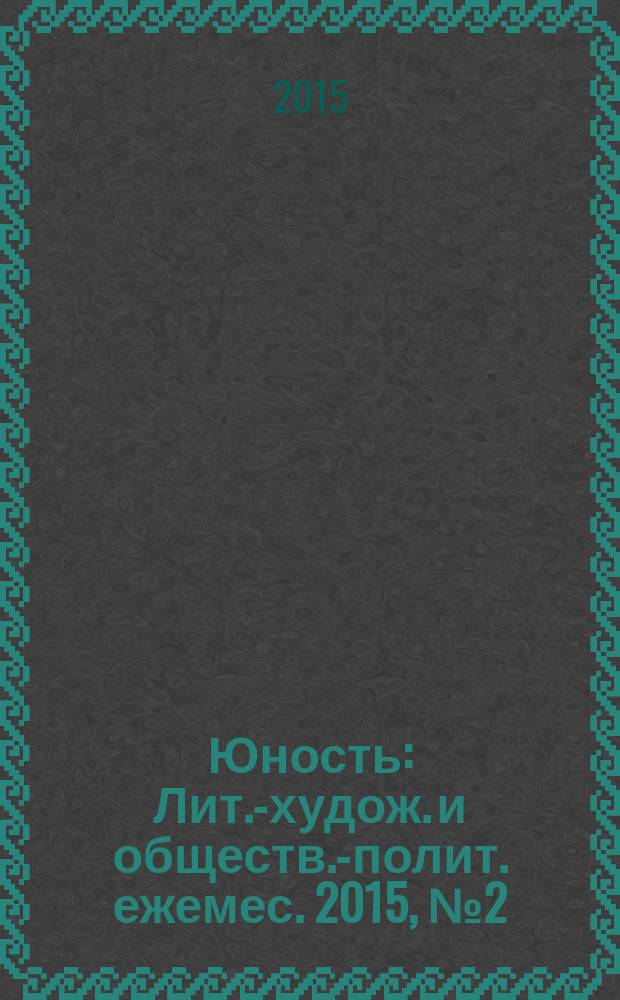 Юность : Лит.-худож. и обществ.-полит. ежемес. 2015, № 2 (709)