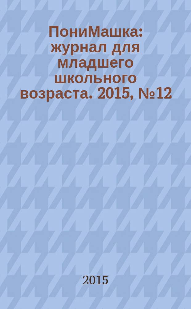 ПониМашка : журнал для младшего школьного возраста. 2015, № 12 : Зачем нужны науки