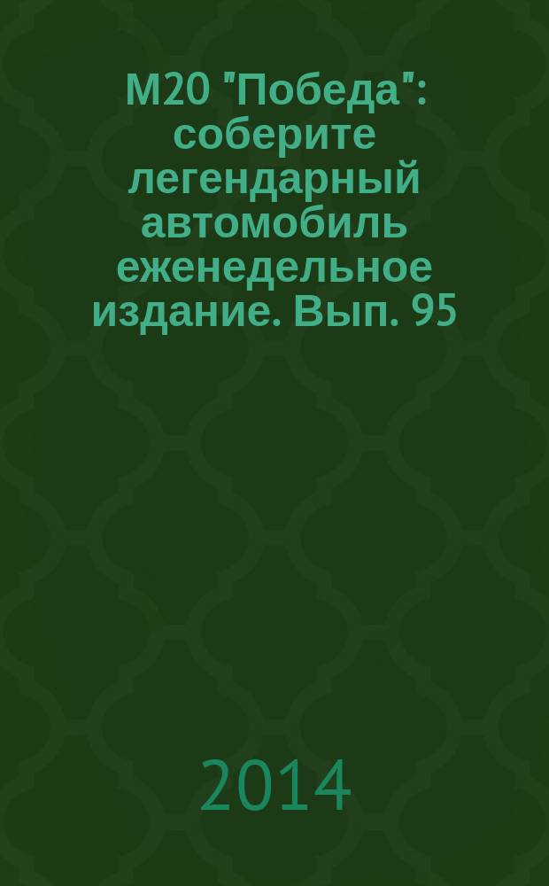 М20 "Победа" : соберите легендарный автомобиль еженедельное издание. Вып. 95