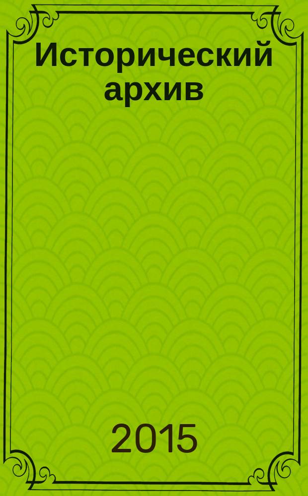 Исторический архив : Науч.-публикат. журн. Г. 23 2015, № 2