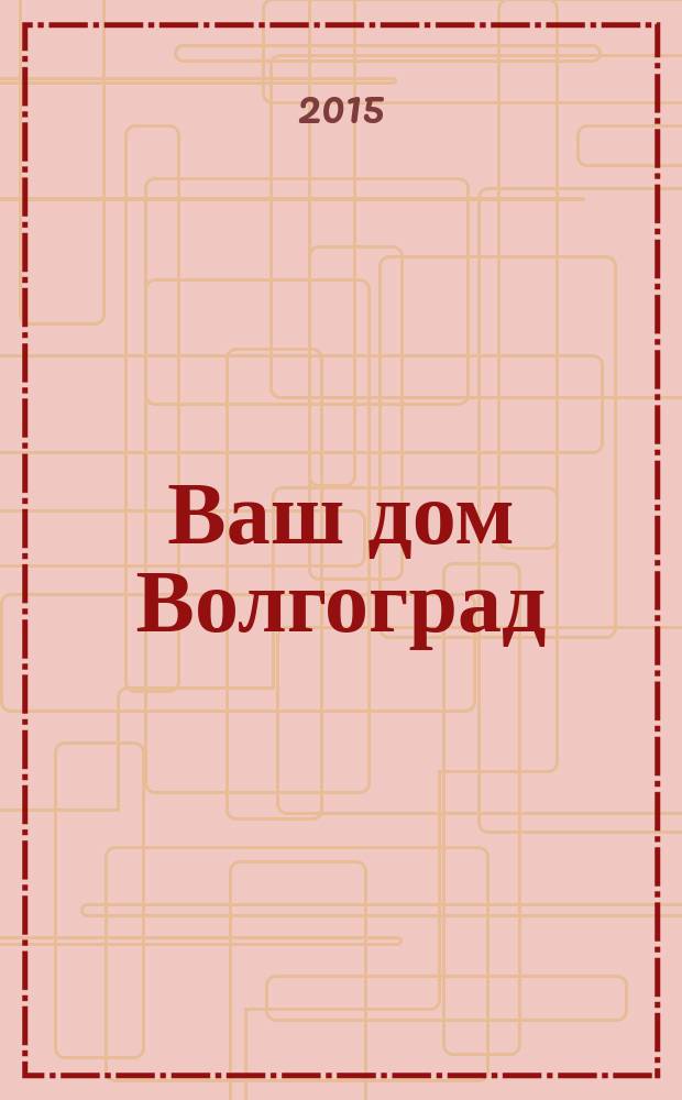 Ваш дом Волгоград : каталог товаров и услуг рекламно-информационное издание. 2015, № 5 (23)