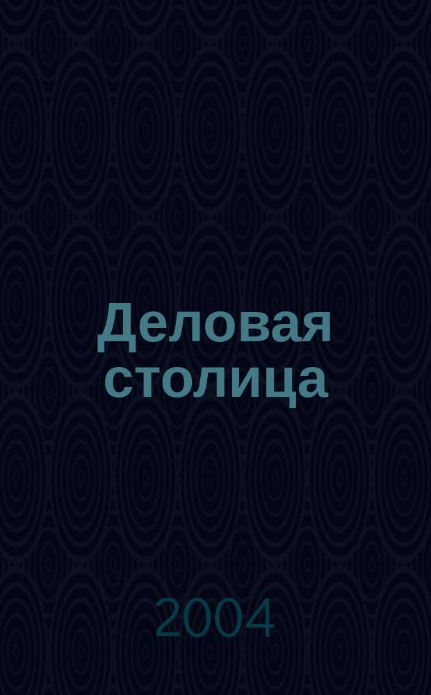 Деловая столица : Лица бизнеса Ежемес. журн. 2004, № 12