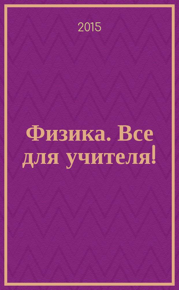 Физика. Все для учителя ! : комплексная поддержка учителя научно-методический журнал. 2015, № 4 (52)