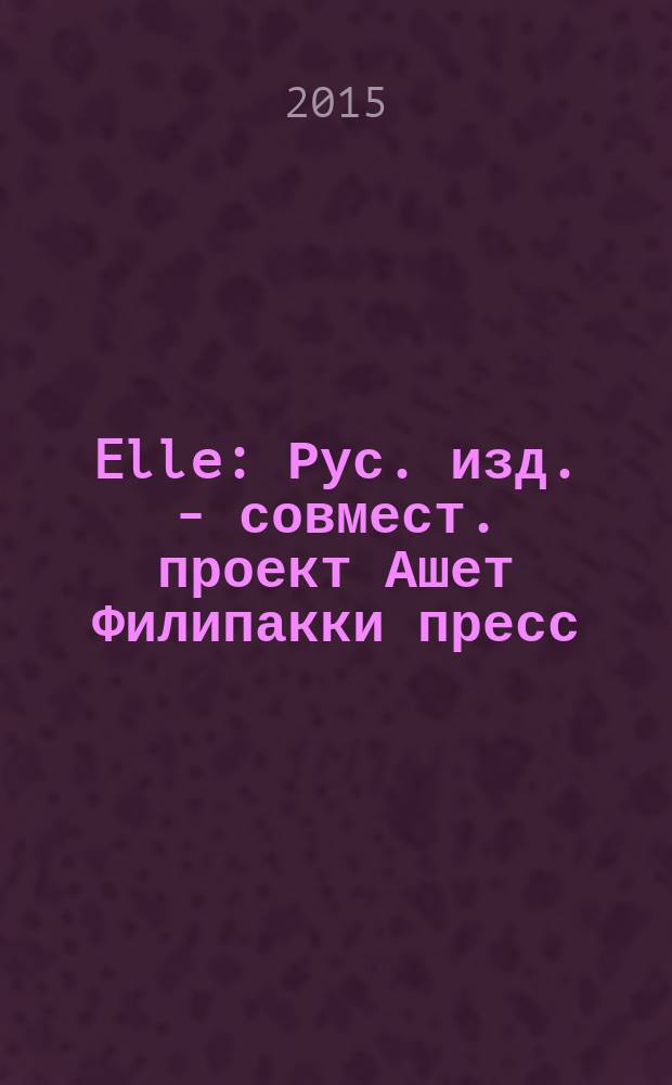 Elle : Рус. изд. - совмест. проект Ашет Филипакки пресс (Париж) и группы Сегодня (Москва). 2015, май (223)
