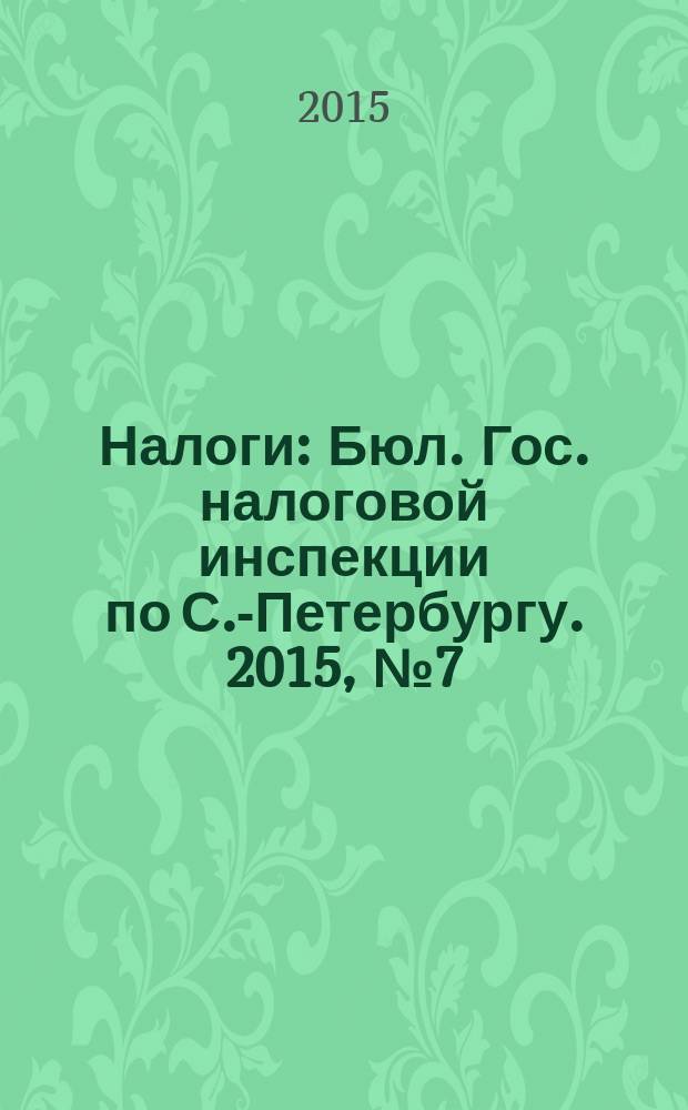 Налоги : Бюл. Гос. налоговой инспекции по С.-Петербургу. 2015, № 7 (416)