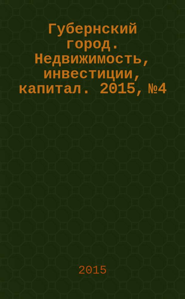 Губернский город. Недвижимость, инвестиции, капитал. 2015, № 4