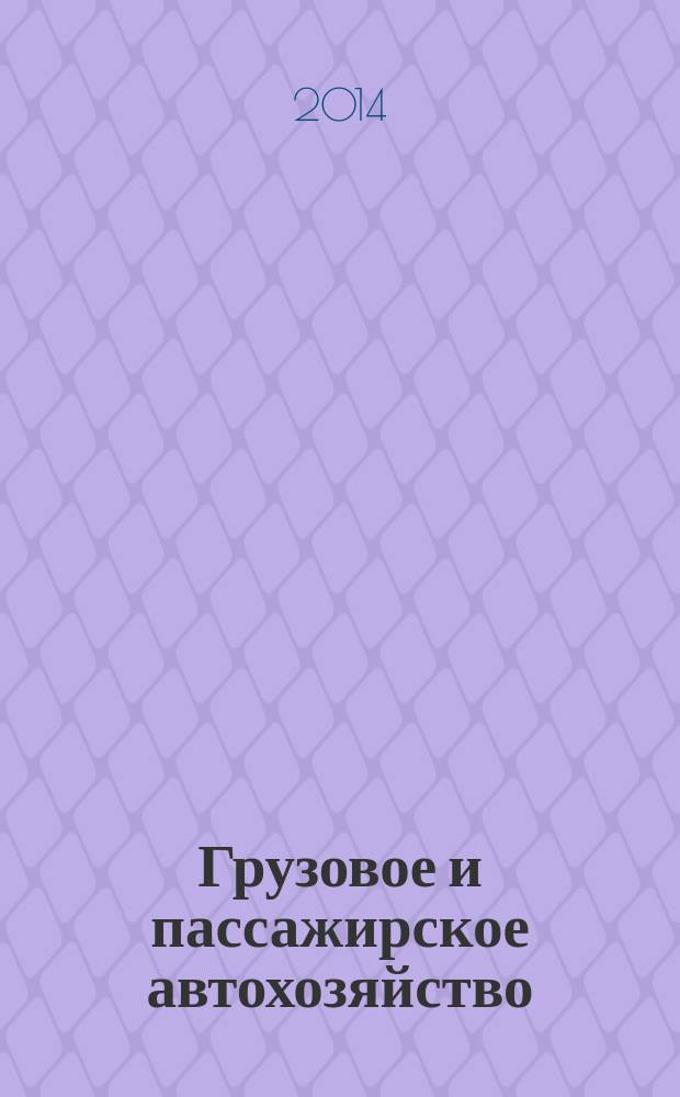Грузовое и пассажирское автохозяйство : Ежемес. произв.-техн. журн. для руководителей автотрансп. предприятий и начальников трансп. цехов. 2014, № 12
