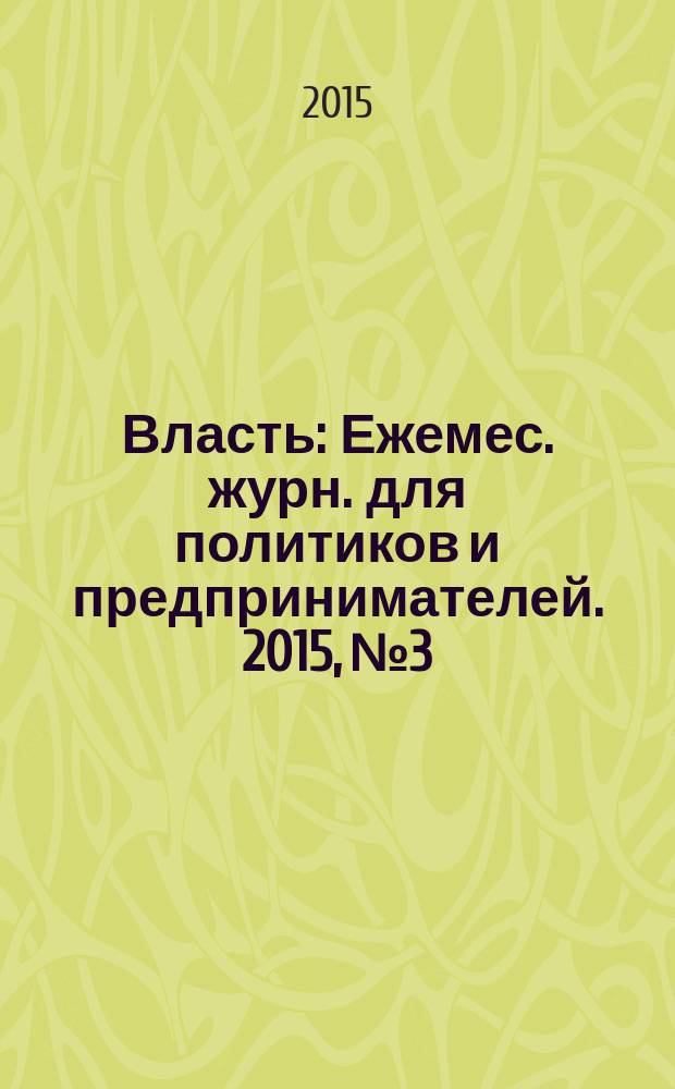 Власть : Ежемес. журн. для политиков и предпринимателей. 2015, № 3