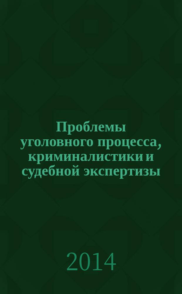 Проблемы уголовного процесса, криминалистики и судебной экспертизы : научный журнал. 2014, № 2 (4)