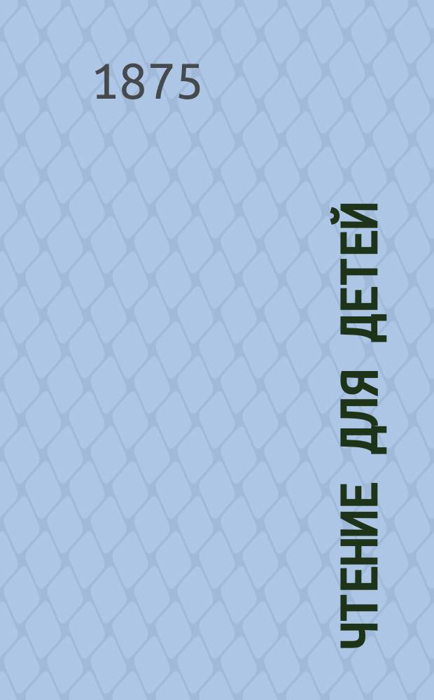 Чтение для детей : Для сред. возраста Изд. О-ва распространения полезных книг. 1875, кн. 10