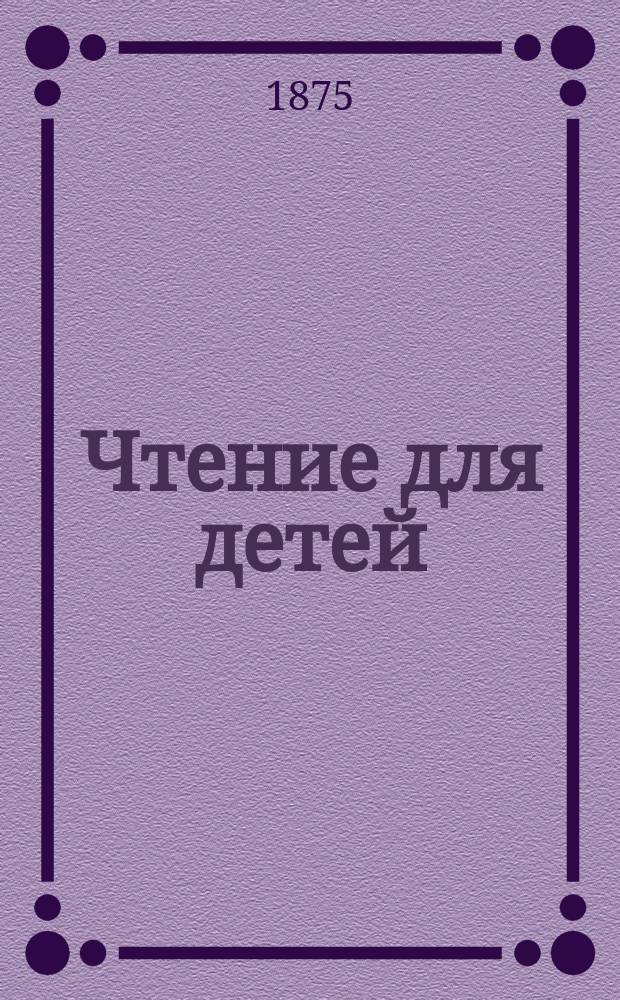 Чтение для детей : Для сред. возраста Изд. О-ва распространения полезных книг. 1875, кн. 11