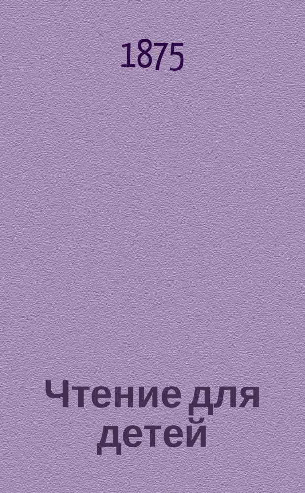Чтение для детей : Для сред. возраста Изд. О-ва распространения полезных книг. 1875, кн. 12