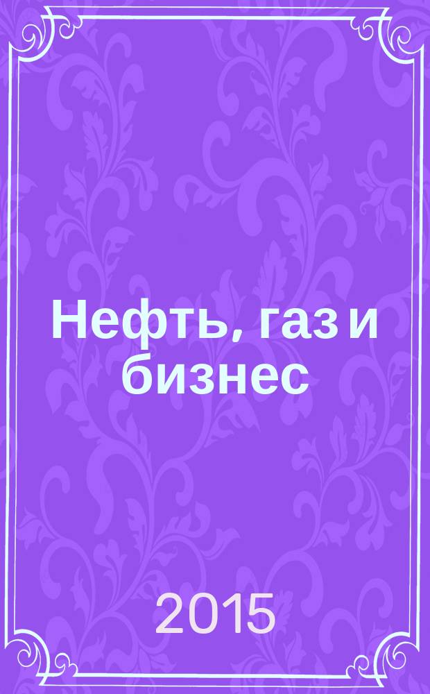 Нефть, газ и бизнес : Информ.-аналит. журн. 2015, № 4 (179)