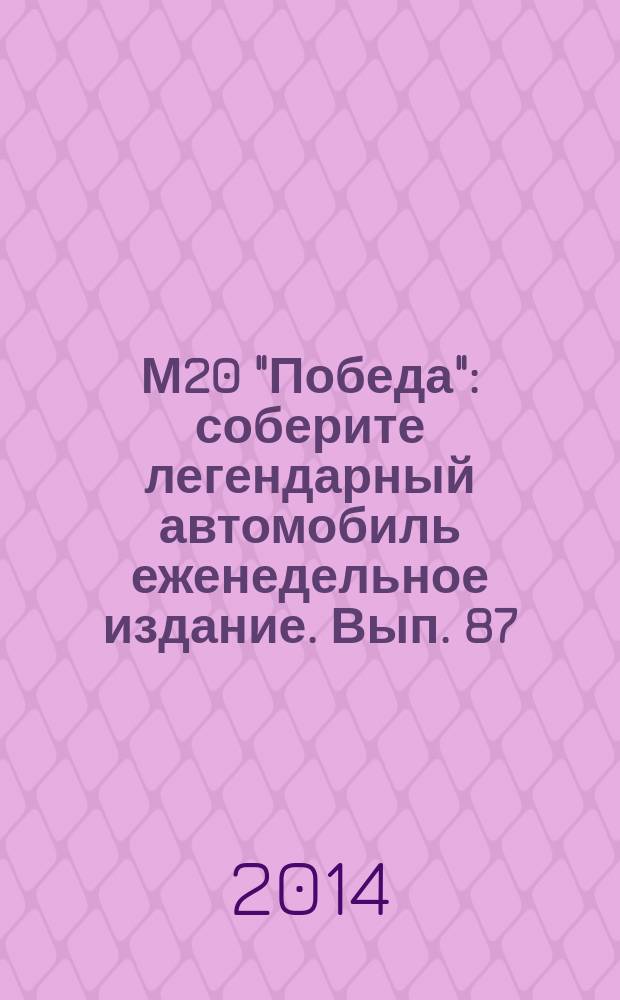 М20 "Победа" : соберите легендарный автомобиль еженедельное издание. Вып. 87