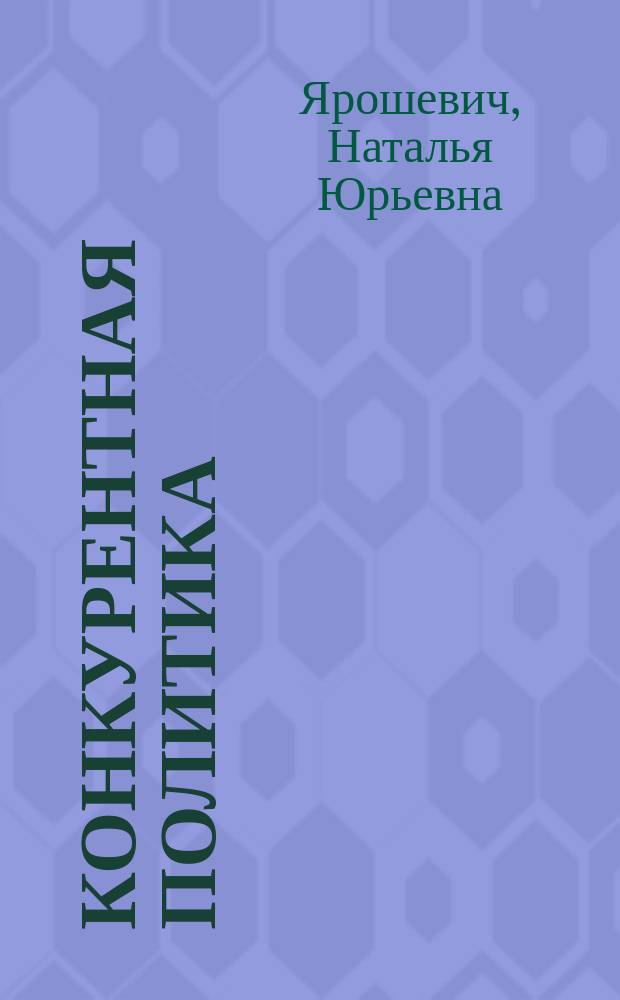 Конкурентная политика: теория и практика : учебное пособие : для бакалавров и магистров всех форм обучения, изучающих курсы "Институциональная экономика", "Теория отраслевых рынков", "Организация отраслевых рынков"