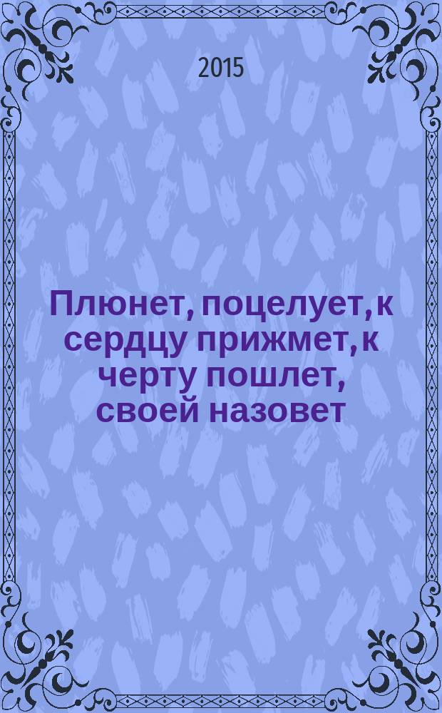 Плюнет, поцелует, к сердцу прижмет, к черту пошлет, своей назовет : рассказы