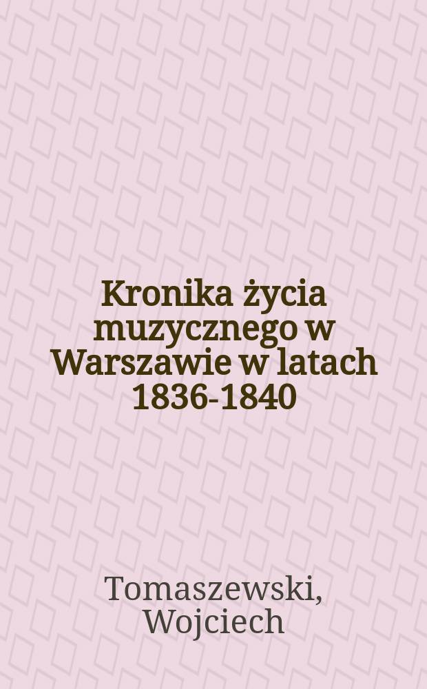 Kronika życia muzycznego w Warszawie w latach 1836-1840 = Хроника музыкальной жизни в Варшаве в годы 1836-1840
