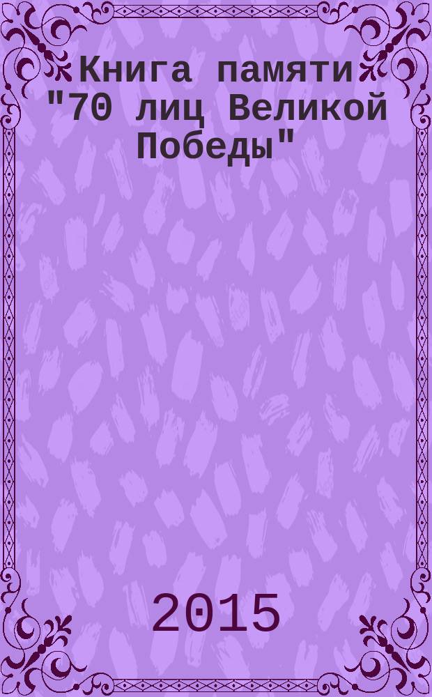 Книга памяти "70 лиц Великой Победы" : посвящается всем, кто воевал, погиб, умер от ран, работал в тылу, всем. кто жил в то тяжелое время, всем тем, кто спас мир. Вып. 2