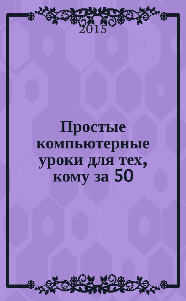 Простые компьютерные уроки для тех, кому за 50 : компьютер и Интернет - это просто : 7 простых шагов в Интернет