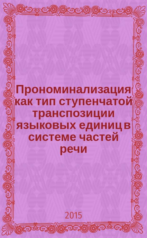 Прономинализация как тип ступенчатой транспозиции языковых единиц в системе частей речи : теория транспозиционной грамматики русского языка : монография