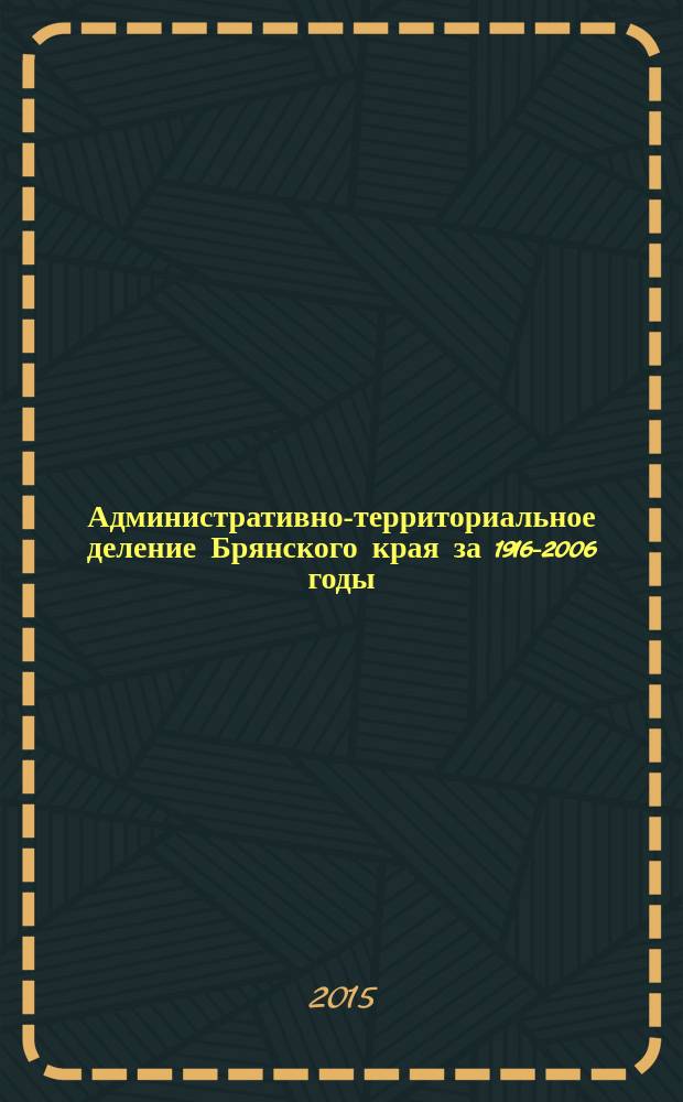 Административно-территориальное деление Брянского края за 1916-2006 годы : (историко-географический справочник). Т. 1