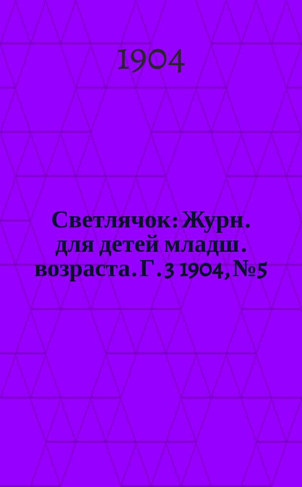 Светлячок : Журн. для детей младш. возраста. Г. 3 1904, № 5
