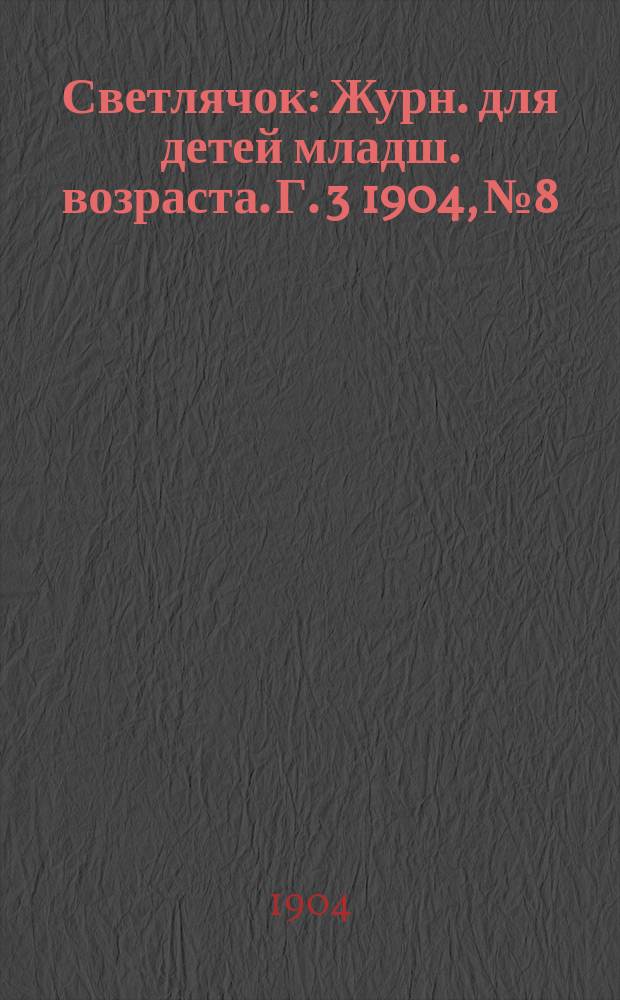 Светлячок : Журн. для детей младш. возраста. Г. 3 1904, № 8