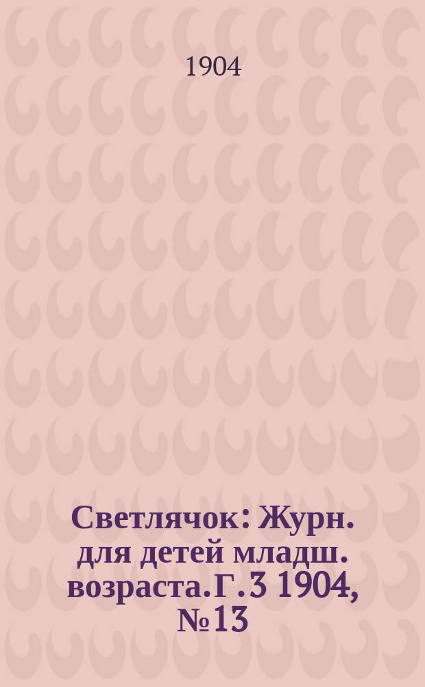 Светлячок : Журн. для детей младш. возраста. Г. 3 1904, № 13
