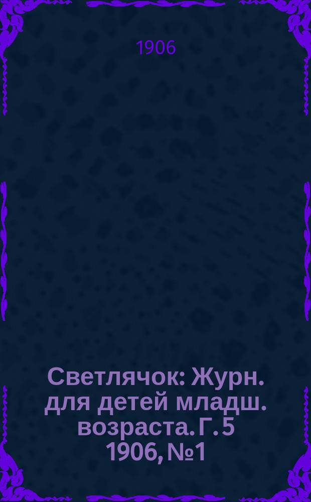 Светлячок : Журн. для детей младш. возраста. Г. 5 1906, № 1
