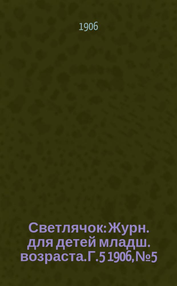 Светлячок : Журн. для детей младш. возраста. Г. 5 1906, № 5