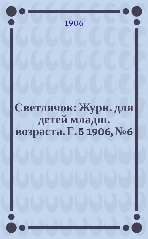 Светлячок : Журн. для детей младш. возраста. Г. 5 1906, № 6