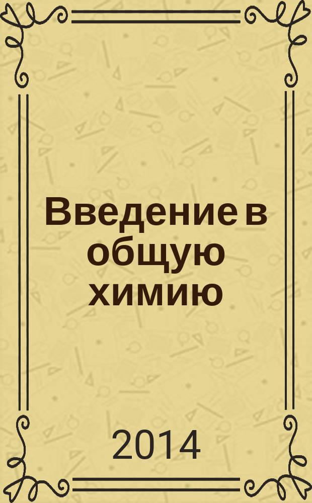 Введение в общую химию : учебное пособие : для студентов высших учебных заведений, обучающихся по естественно-научным специальностям